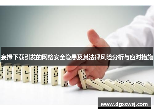 妄撮下载引发的网络安全隐患及其法律风险分析与应对措施